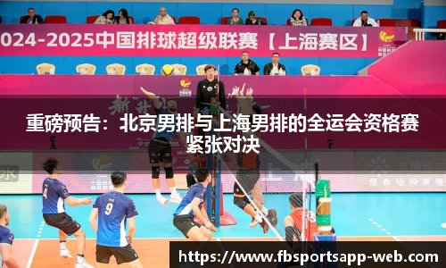 重磅预告：北京男排与上海男排的全运会资格赛紧张对决